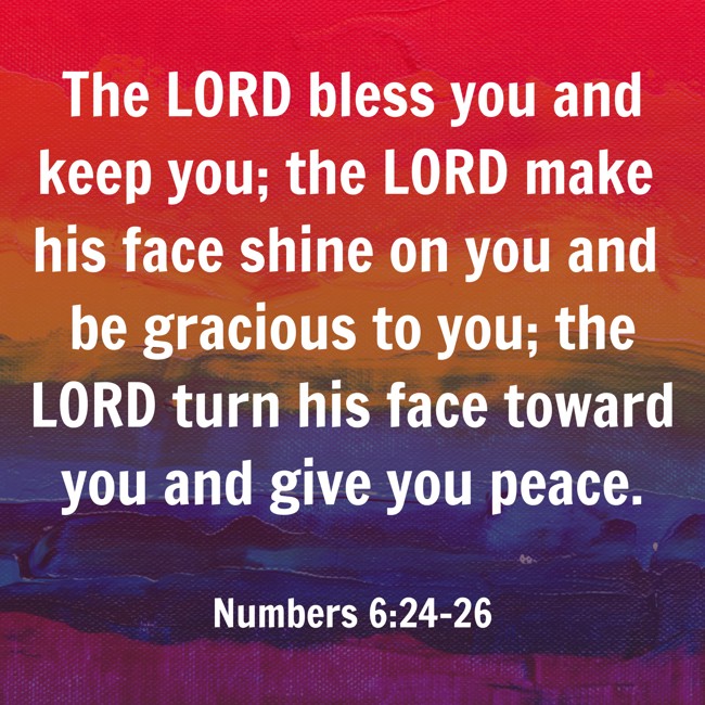 The LORD bless you and keep you; the LORD make his face shine on you and be gracious to you; the LORD turn his face toward you and give you peace. - Numbers 6:24-26