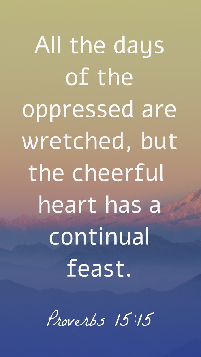 All the days of the oppressed are wretched, but the cheerful heart has a continual feast. - Proverbs 15:15