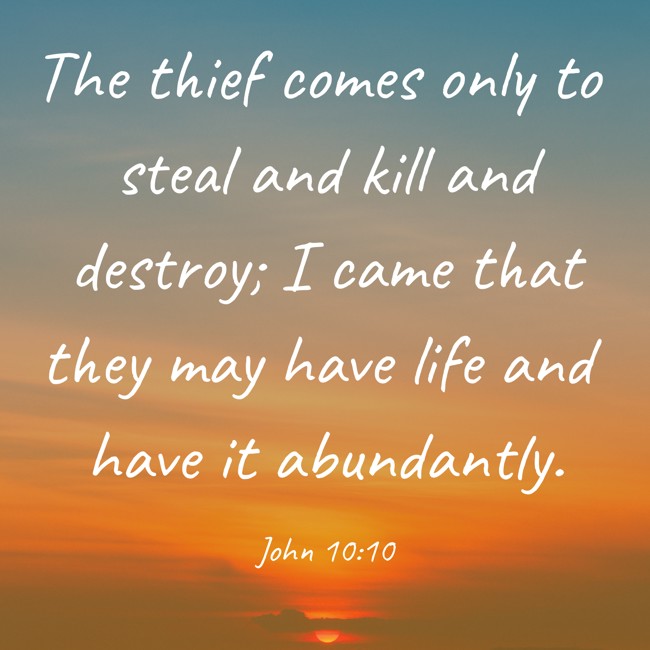 The thief comes only to steal and kill and destroy; I came that they may have life and have it abundantly. - John 10:10