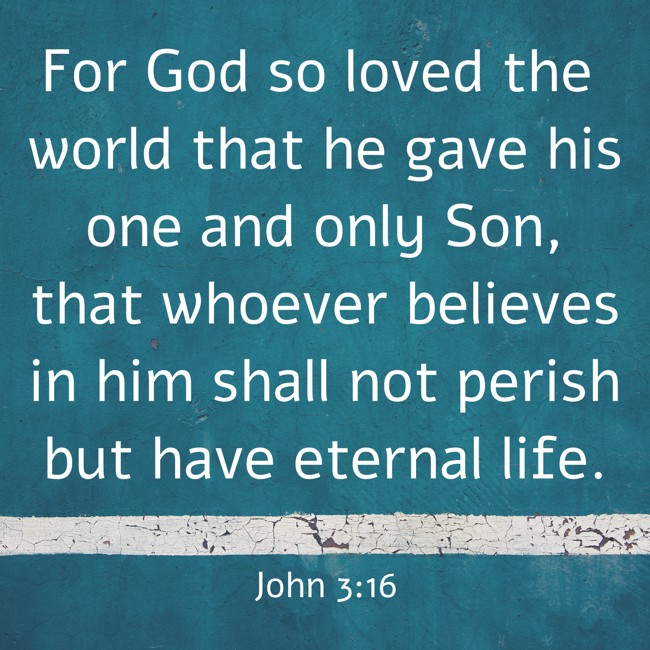 For God so loved the world that he gave his one and only Son, that whoever believes in him shall not perish but have eternal life. - John 3:16