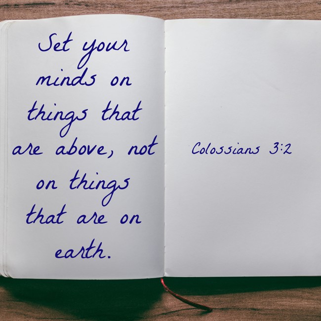 Set your minds on things that are above, not on things that are on earth. - Colossians 3:2