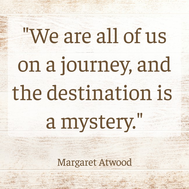 We are all of us on a journey, and the destination is a mystery. - Margaret Atwood