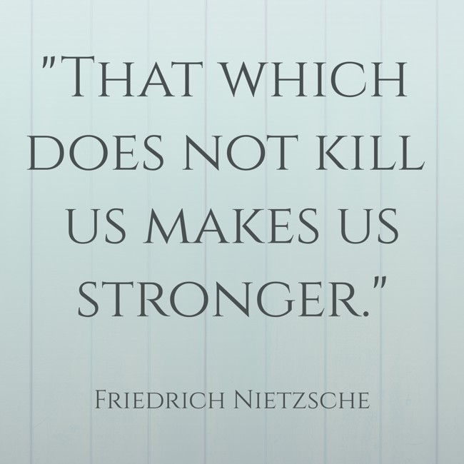 That which does not kill us makes us stronger. - Friedrich Nietzsche