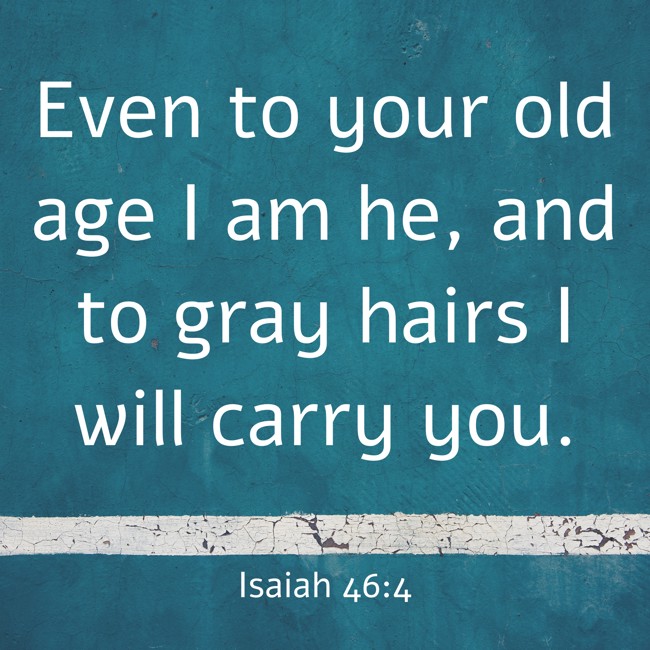 Even to your old age I am he, and to gray hairs I will carry you. - Isaiah 46:4