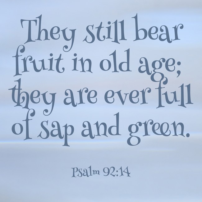 They still bear fruit in old age; they are ever full of sap and green. - Psalm 92:14