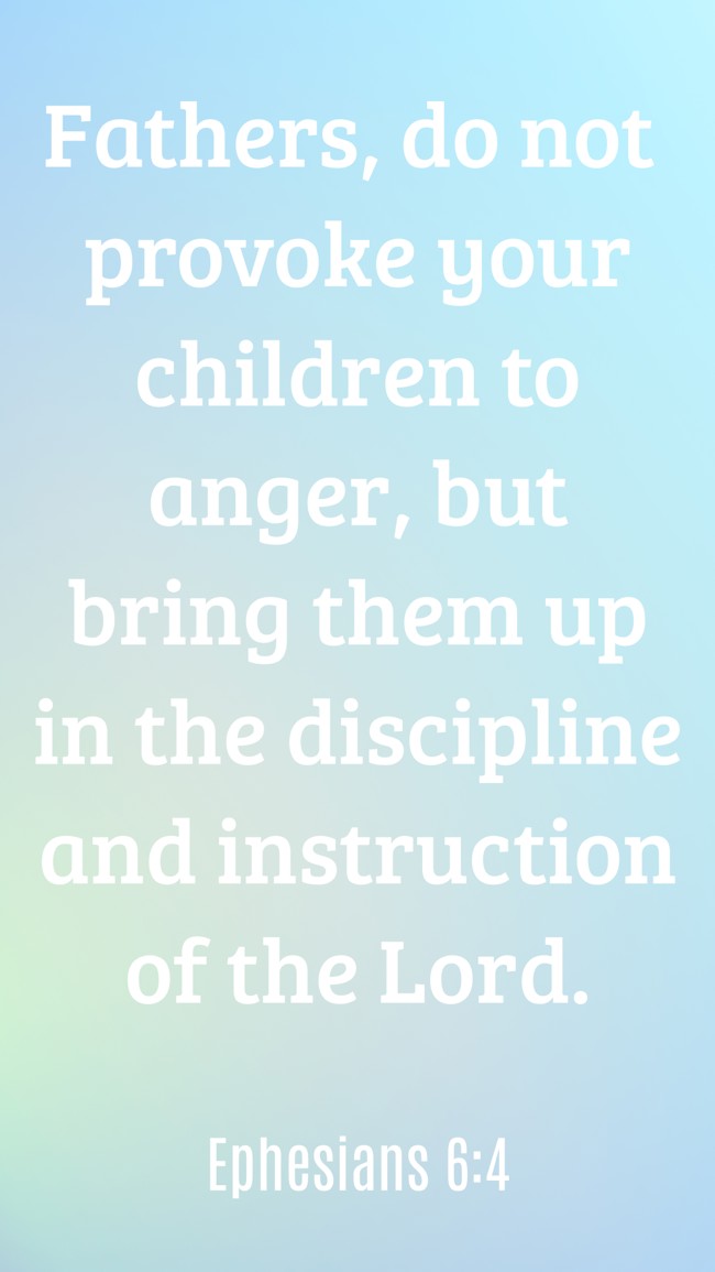 Fathers, do not provoke your children to anger, but bring them up in the discipline and instruction of the Lord. - Ephesians 6:4