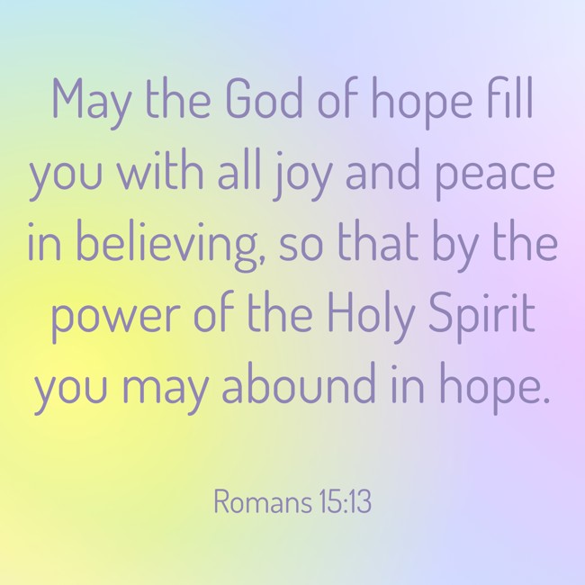 May the God of hope fill you with all joy and peace in believing, so that by the power of the Holy Spirit you may abound in hope. - Romans 15:13