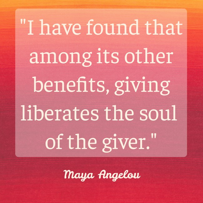 I have found that among its other benefits, giving liberates the soul of the giver. - Maya Angelou