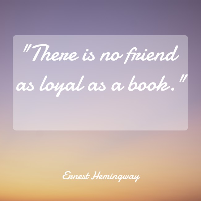 There is no friend as loyal as a book. - Ernest Hemingway