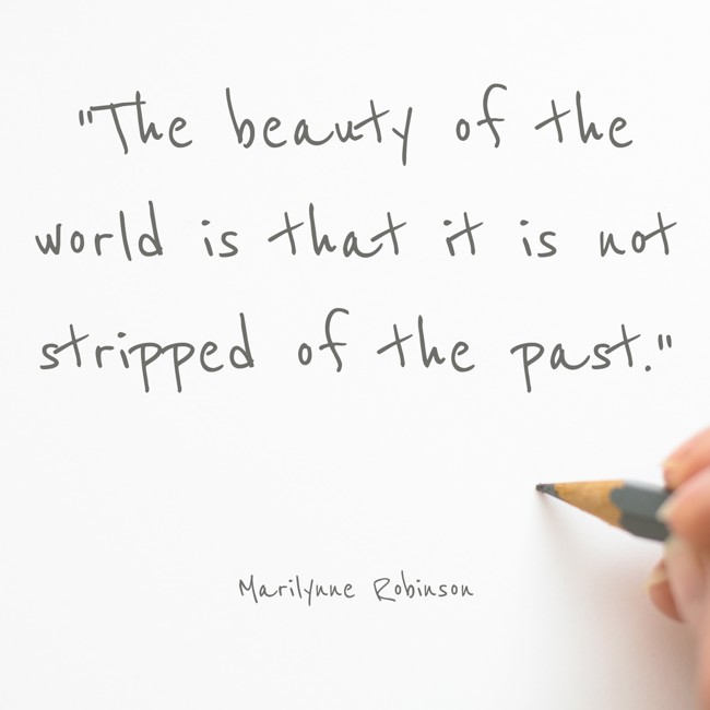 The beauty of the world is that it is not stripped of the past. - Marilynne Robinson