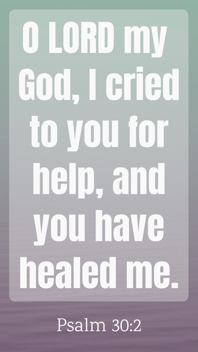 O LORD my God, I cried to you for help, and you have healed me.   - Psalm 30:2 