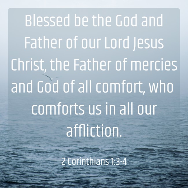  Blessed be the God and Father of our Lord Jesus Christ, the Father of mercies and God of all comfort, who comforts us in all our affliction.   - 2 Corinthians 1:3-4 