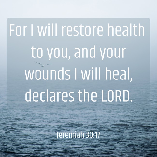  For I will restore health to you, and your wounds I will heal, declares the LORD.   - Jeremiah 30:17 