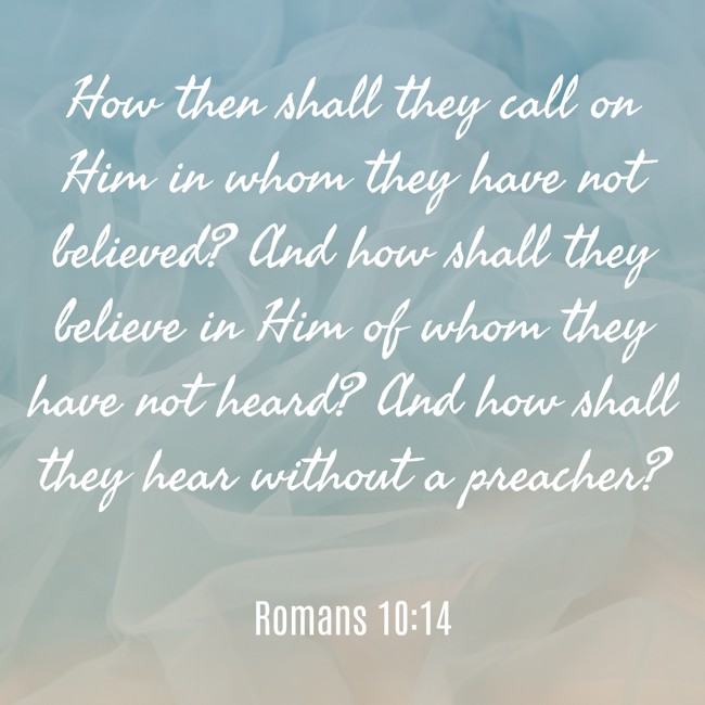 How then shall they call on Him in whom they have not believed? And how shall they believe in Him of whom they have not heard? And how shall they hear without a preacher? - Romans 10:14