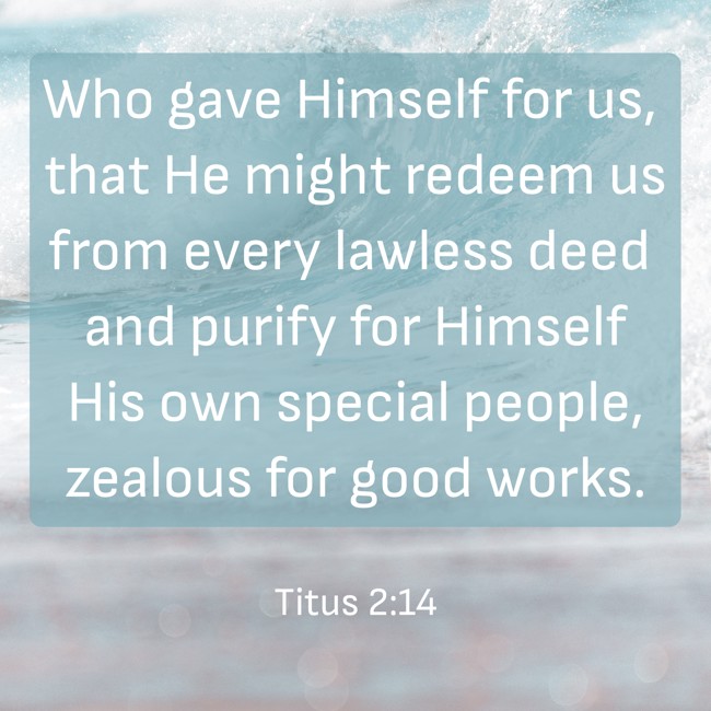 Who gave Himself for us, that He might redeem us from every lawless deed and purify for Himself His own special people, zealous for good works. - Titus 2:14