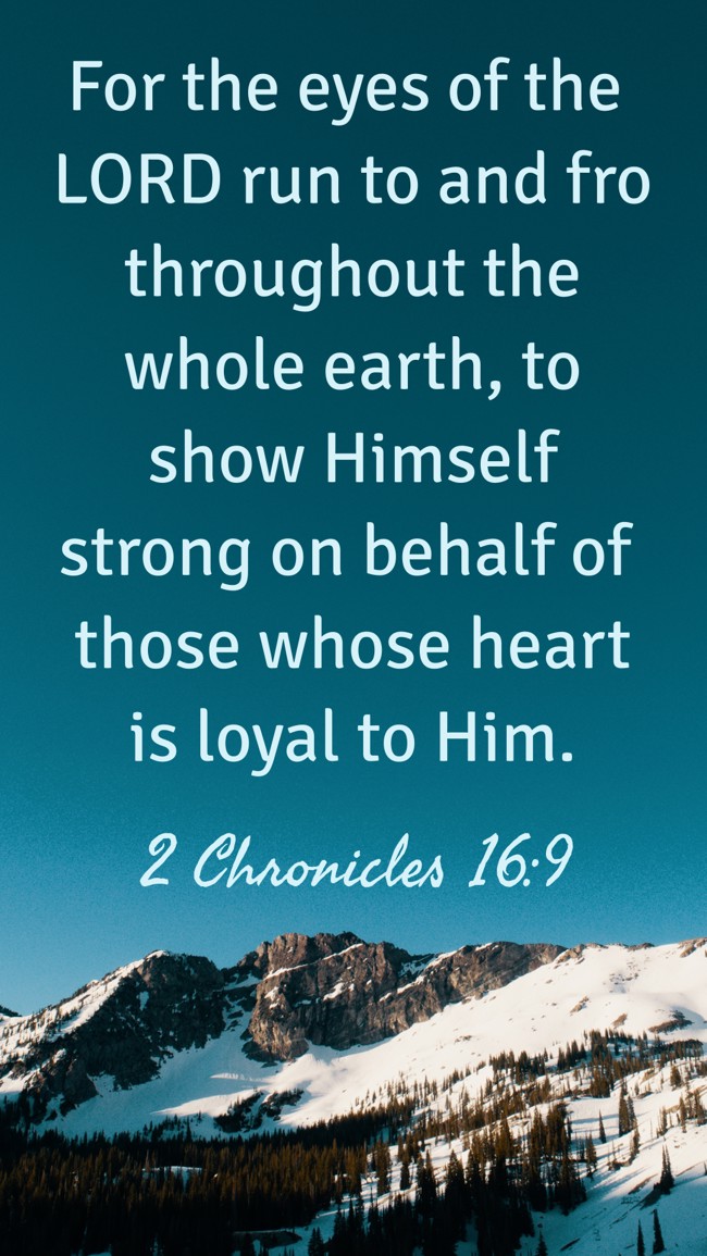 For the eyes of the LORD run to and fro throughout the whole earth, to show Himself strong on behalf of those whose heart is loyal to Him. - 2 Chronicles 16:9