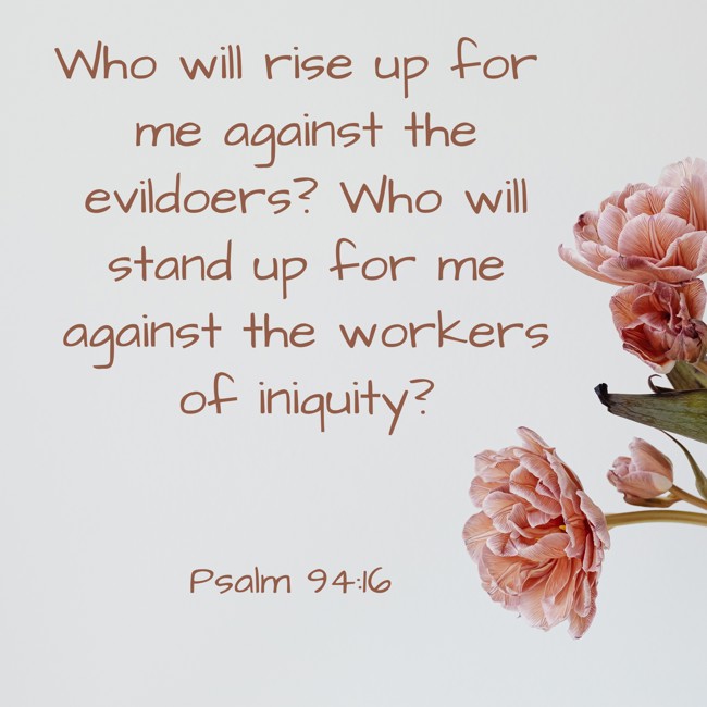 Who will rise up for me against the evildoers? Who will stand up for me against the workers of iniquity? - Psalm 94:16