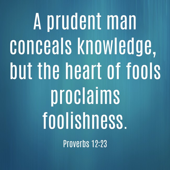 A prudent man conceals knowledge, but the heart of fools proclaims foolishness. - Proverbs 12:23