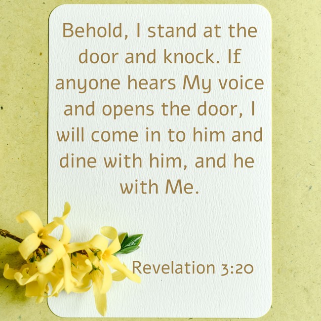 Behold, I stand at the door and knock. If anyone hears My voice and opens the door, I will come in to him and dine with him, and he with Me. - Revelation 3:20