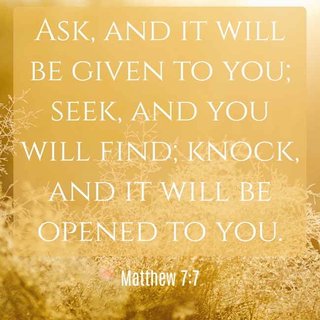 Ask, and it will be given to you; seek, and you will find; knock, and it will be opened to you. - Matthew 7:7