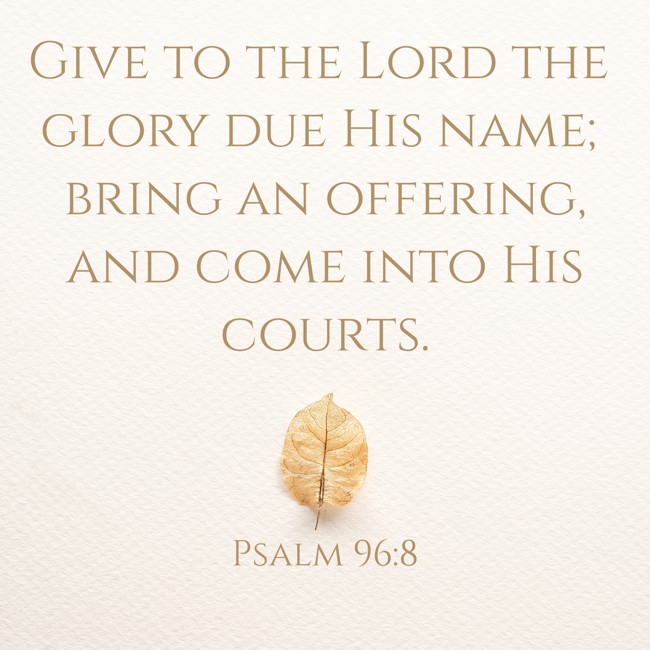 Give to the Lord the glory due His name; bring an offering, and come into His courts.   - Psalm 96:8 