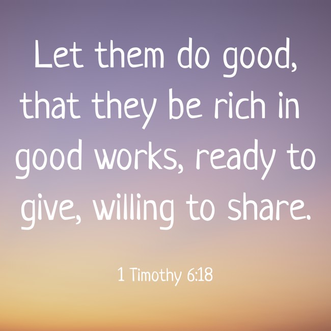  Let them do good, that they be rich in good works, ready to give, willing to share.   - 1 Timothy 6:18 