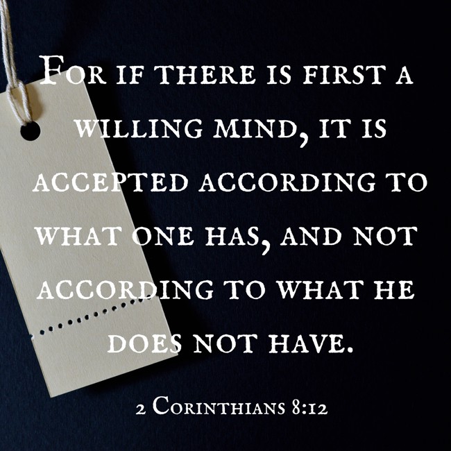  For if there is first a willing mind, it is accepted according to what one has, and not according to what he does not have.   - 2 Corinthians 8:12 