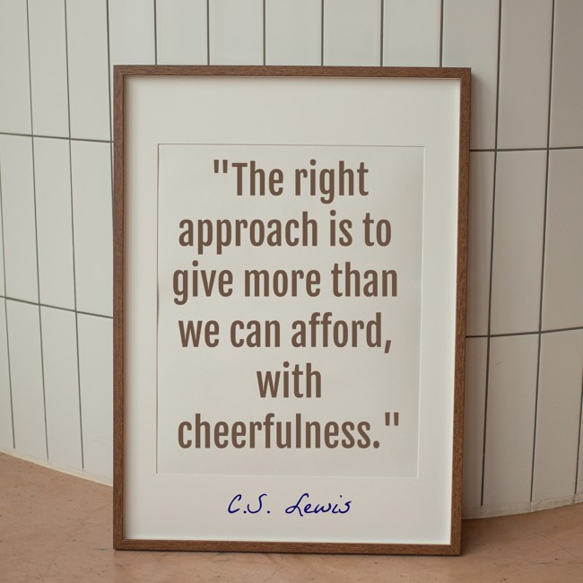  The right approach is to give more than we can afford, with cheerfulness.   - C.S. Lewis 