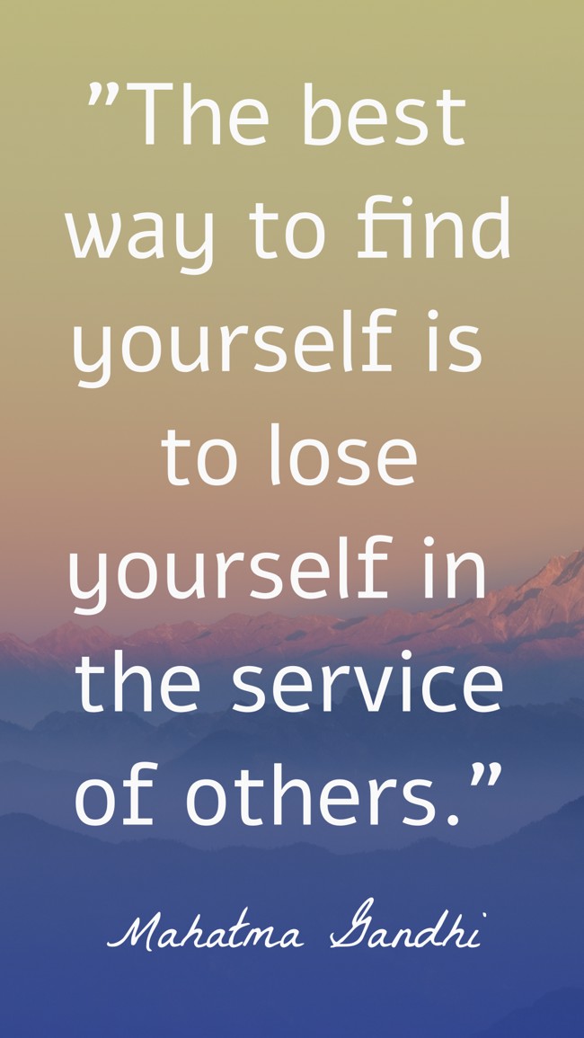  The best way to find yourself is to lose yourself in the service of others.   - Mahatma Gandhi 