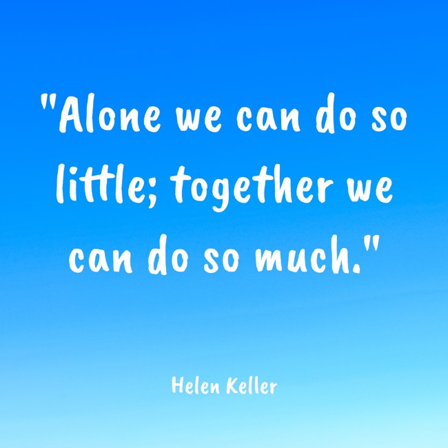  Alone we can do so little; together we can do so much.   - Helen Keller 