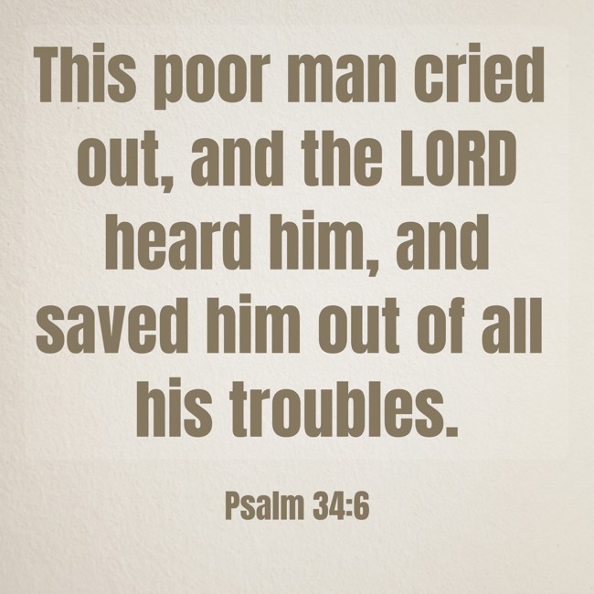 This poor man cried out, and the LORD heard him, and saved him out of all his troubles. - Psalm 34:6