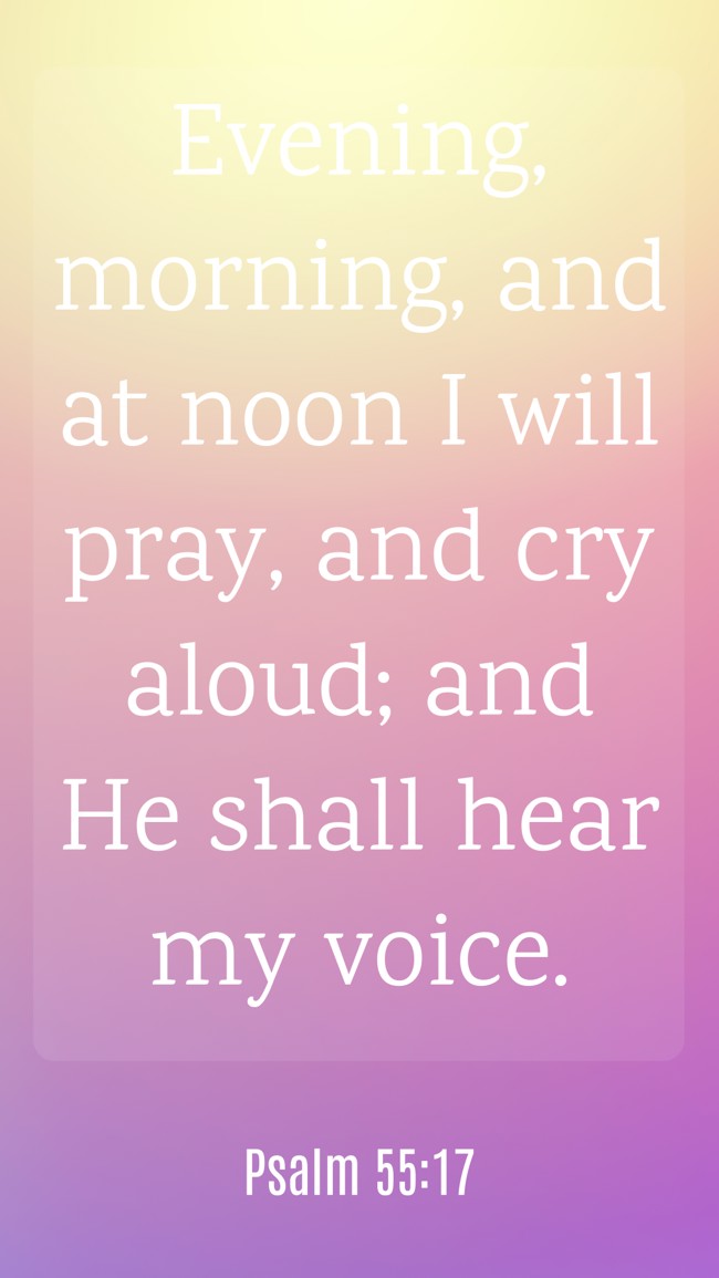 Evening, morning, and at noon I will pray, and cry aloud; and He shall hear my voice. - Psalm 55:17