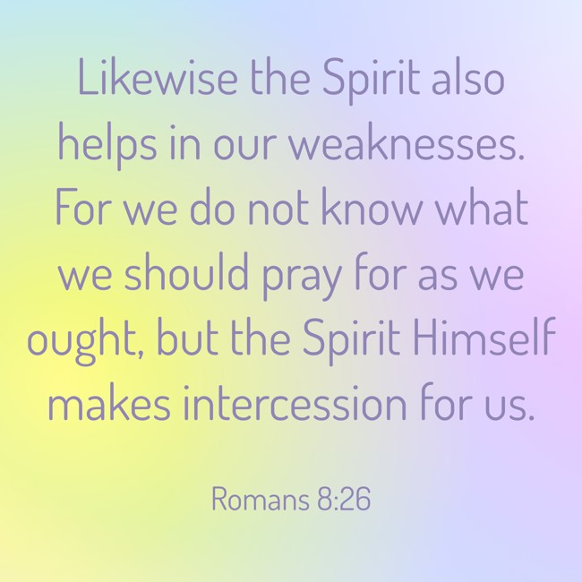 Likewise the Spirit also helps in our weaknesses. For we do not know what we should pray for as we ought, but the Spirit Himself makes intercession for us. - Romans 8:26