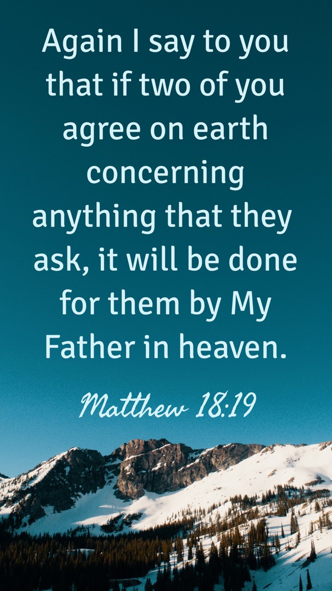 Again I say to you that if two of you agree on earth concerning anything that they ask, it will be done for them by My Father in heaven. - Matthew 18:19