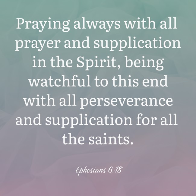 Praying always with all prayer and supplication in the Spirit, being watchful to this end with all perseverance and supplication for all the saints. - Ephesians 6:18