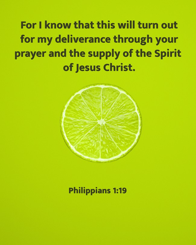 For I know that this will turn out for my deliverance through your prayer and the supply of the Spirit of Jesus Christ. - Philippians 1:19