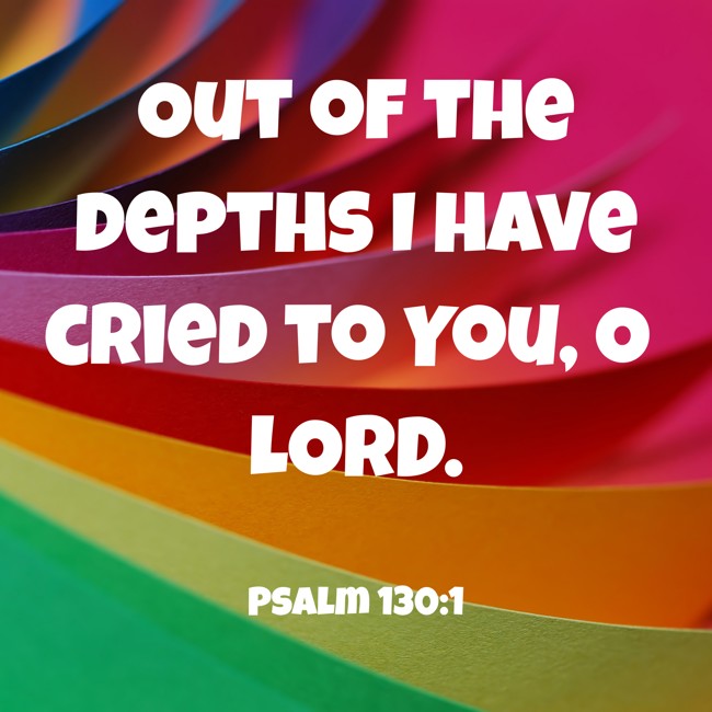 Out of the depths I have cried to You, O LORD. - Psalm 130:1