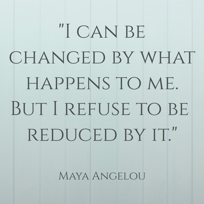 I can be changed by what happens to me. But I refuse to be reduced by it. - Maya Angelou