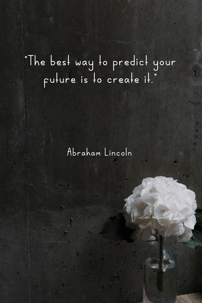 The best way to predict your future is to create it. - Abraham Lincoln