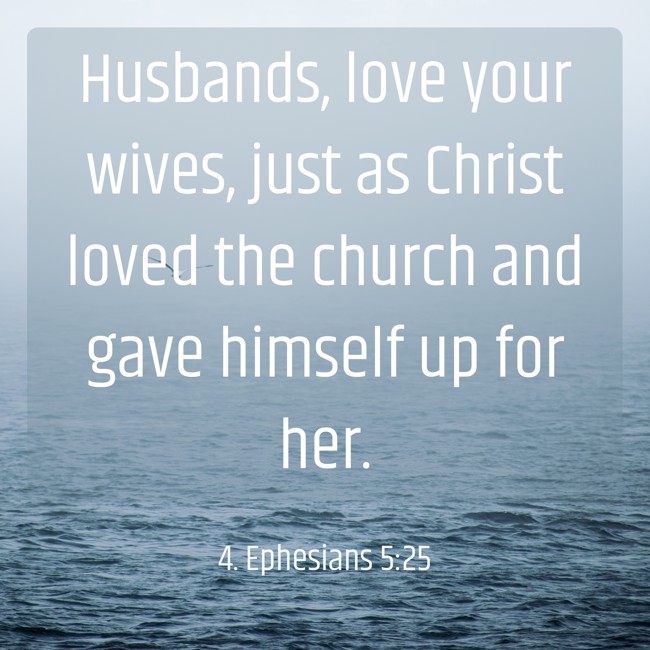 Husbands, love your wives, just as Christ loved the church and gave himself up for her. - 4. Ephesians 5:25
