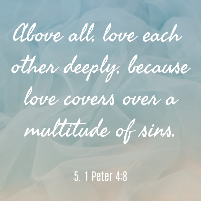 Above all, love each other deeply, because love covers over a multitude of sins. - 5. 1 Peter 4:8