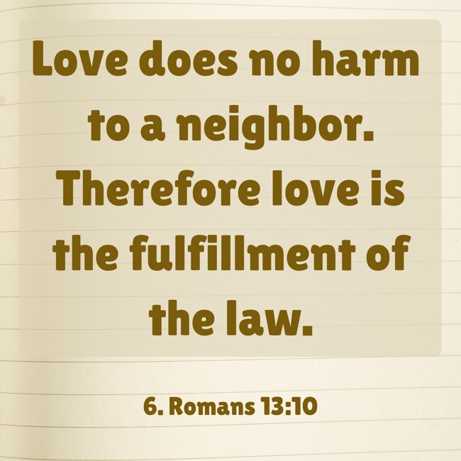 Love does no harm to a neighbor. Therefore love is the fulfillment of the law. - 6. Romans 13:10