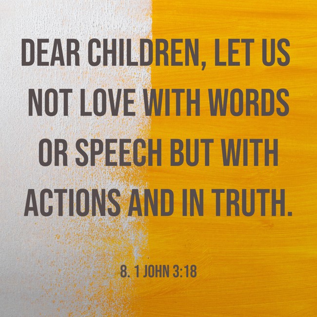 Dear children, let us not love with words or speech but with actions and in truth. - 8. 1 John 3:18