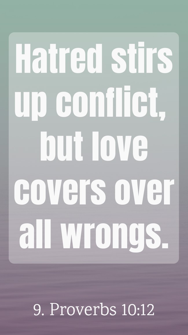 Hatred stirs up conflict, but love covers over all wrongs. - 9. Proverbs 10:12