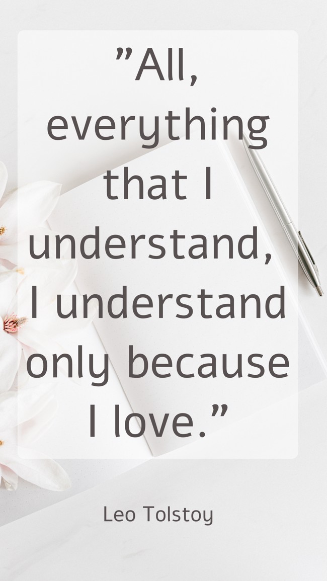 All, everything that I understand, I understand only because I love. - Leo Tolstoy