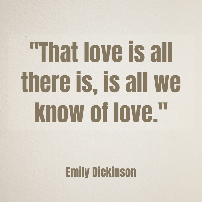 That love is all there is, is all we know of love. - Emily Dickinson