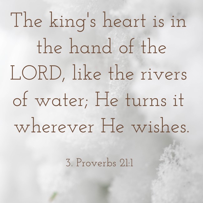 The king's heart is in the hand of the LORD, like the rivers of water; He turns it wherever He wishes. - 3. Proverbs 21:1