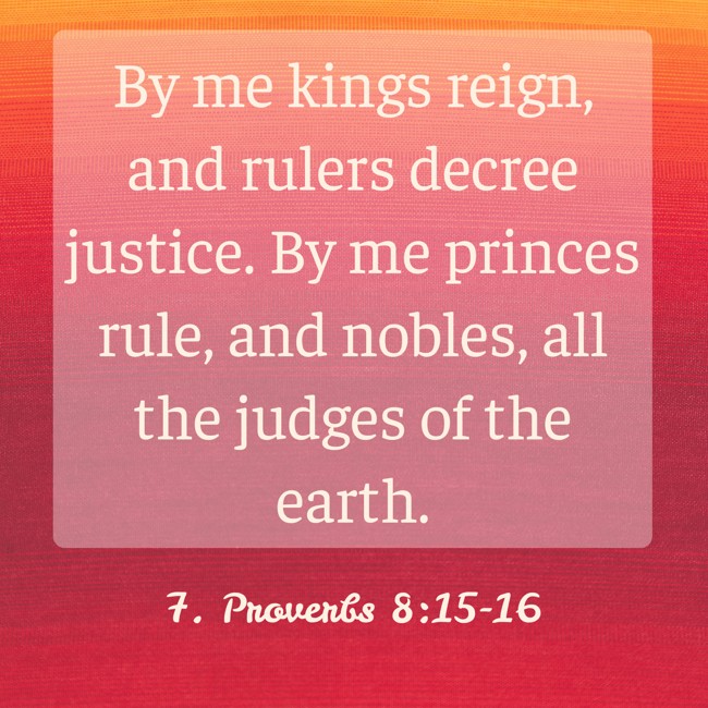 By me kings reign, and rulers decree justice. By me princes rule, and nobles, all the judges of the earth. - 7. Proverbs 8:15-16