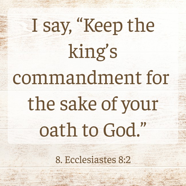 I say, “Keep the king’s commandment for the sake of your oath to God.” - 8. Ecclesiastes 8:2