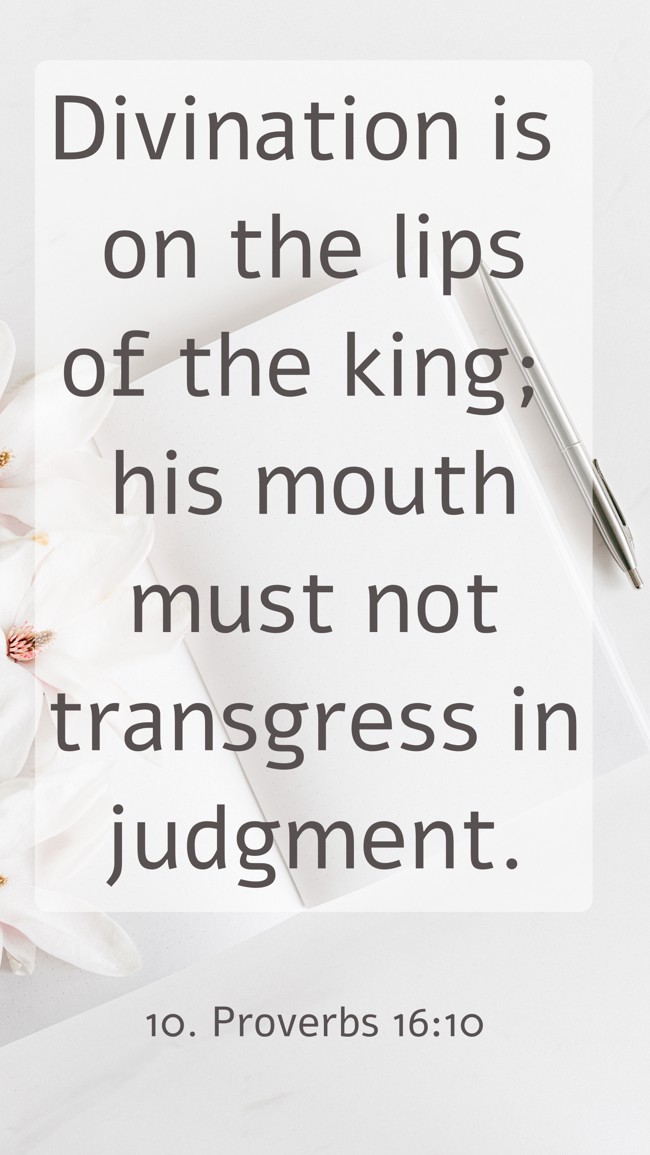 Divination is on the lips of the king; his mouth must not transgress in judgment. - 10. Proverbs 16:10